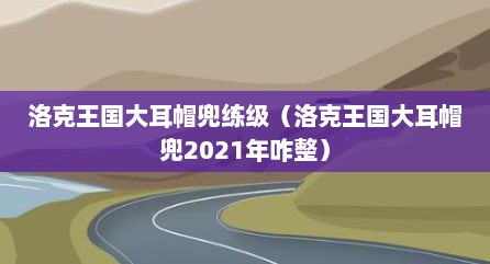 洛克王国大耳帽兜练级（洛克王国大耳帽兜2021年咋整）