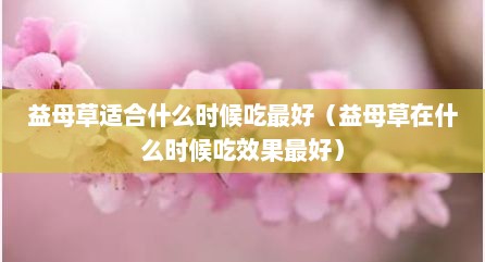 益母草适合什么时候吃最好（益母草在什么时候吃效果最好）