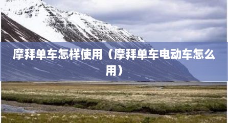 摩拜单车怎样使用（摩拜单车电动车怎么用）