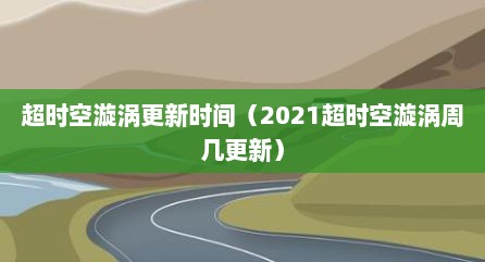 超时空漩涡更新时间（2021超时空漩涡周几更新）