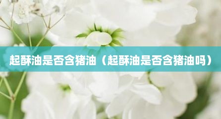 起酥油是否含猪油（起酥油是否含猪油吗）