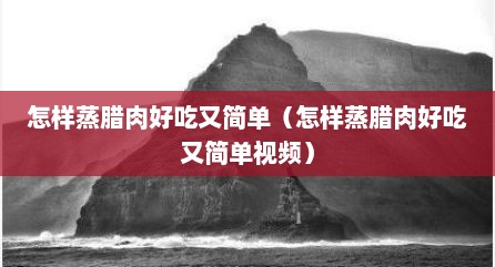 怎样蒸腊肉好吃又简单（怎样蒸腊肉好吃又简单视频）