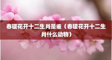 春暖花开十二生肖是谁（春暖花开十二生肖什么动物）