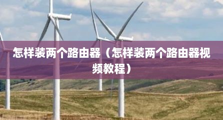 怎样装两个路由器（怎样装两个路由器视频教程）