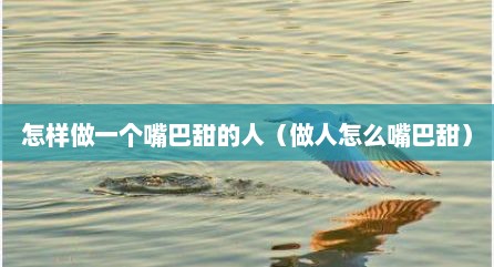 怎样做一个嘴巴甜的人（做人怎么嘴巴甜）
