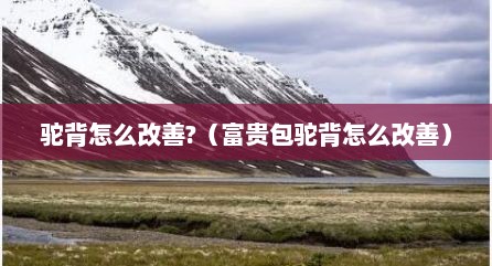 驼背怎么改善?（富贵包驼背怎么改善）