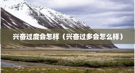 兴奋过度会怎样（兴奋过多会怎么样）