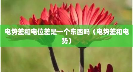 电势差和电位差是一个东西吗（电势差和电势）
