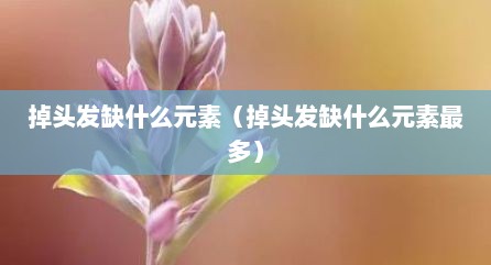 掉头发缺什么元素（掉头发缺什么元素最多）