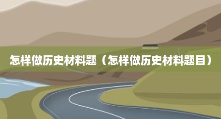 怎样做历史材料题（怎样做历史材料题目）