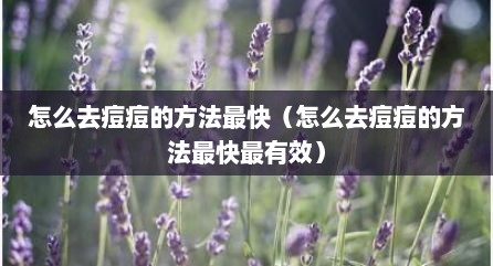 怎么去痘痘的方法最快（怎么去痘痘的方法最快最有效）