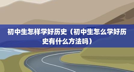 初中生怎样学好历史（初中生怎么学好历史有什么方法吗）