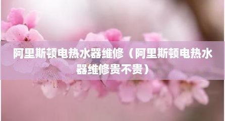 阿里斯顿电热水器维修（阿里斯顿电热水器维修贵不贵）