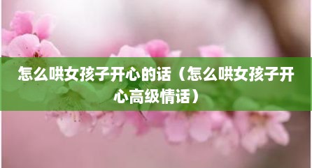 怎么哄女孩子开心的话（怎么哄女孩子开心高级情话）