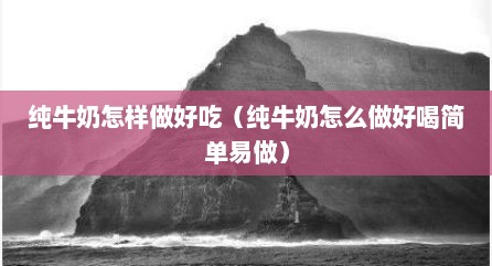 纯牛奶怎样做好吃（纯牛奶怎么做好喝简单易做）