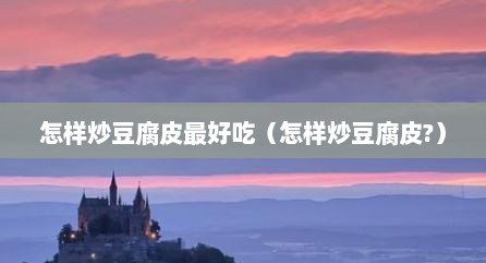 怎样炒豆腐皮最好吃（怎样炒豆腐皮?）