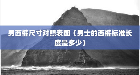 男西裤尺寸对照表图（男士的西裤标准长度是多少）