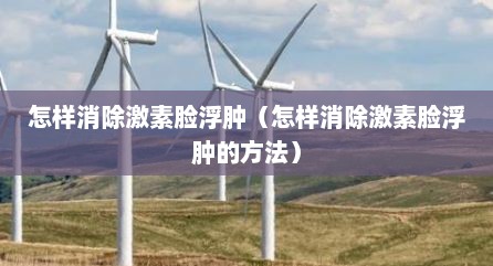 怎样消除激素脸浮肿（怎样消除激素脸浮肿的方法）