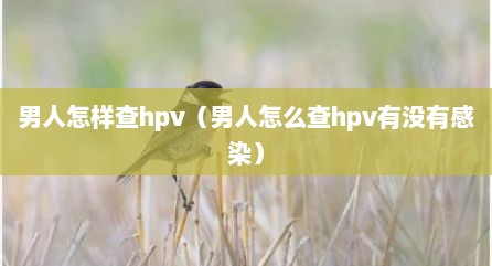 男人怎样查hpv（男人怎么查hpv有没有感染）