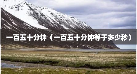 一百五十分钟（一百五十分钟等于多少秒）