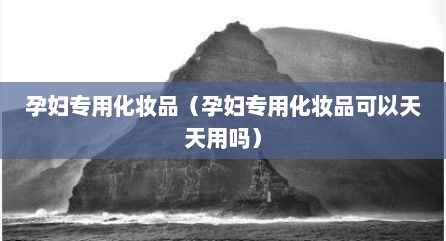 孕妇专用化妆品（孕妇专用化妆品可以天天用吗）