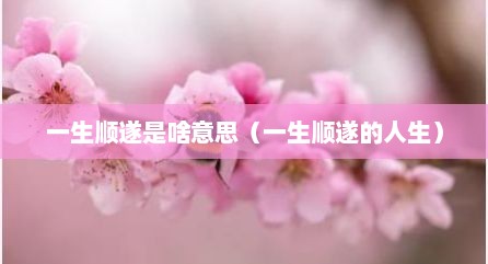一生顺遂是啥意思（一生顺遂的人生）
