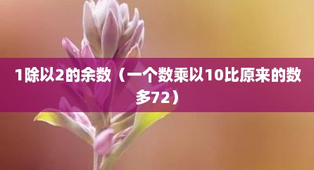 1除以2的余数（一个数乘以10比原来的数多72）