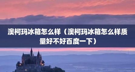 澳柯玛冰箱怎么样（澳柯玛冰箱怎么样质量好不好百度一下）