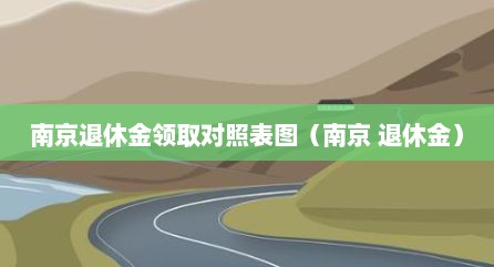 南京退休金领取对照表图（南京 退休金）