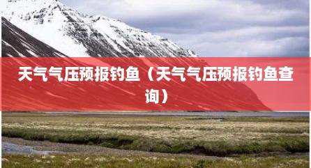 天气气压预报钓鱼（天气气压预报钓鱼查询）