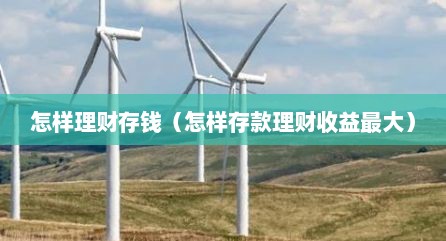 怎样理财存钱（怎样存款理财收益最大）