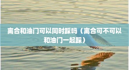 离合和油门可以同时踩吗（离合可不可以和油门一起踩）
