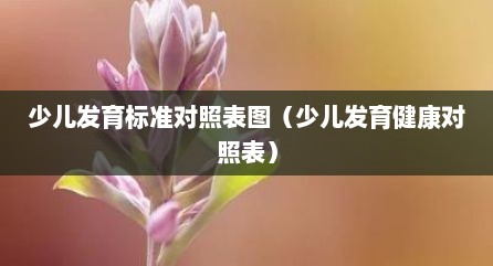 少儿发育标准对照表图（少儿发育健康对照表）