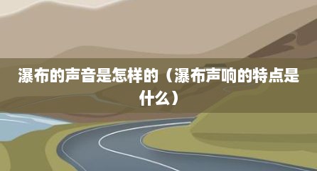 瀑布的声音是怎样的（瀑布声响的特点是什么）