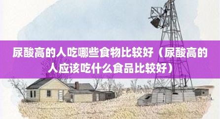 尿酸高的人吃哪些食物比较好（尿酸高的人应该吃什么食品比较好）