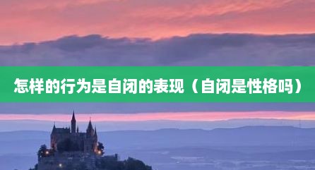 怎样的行为是自闭的表现（自闭是性格吗）