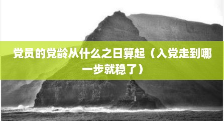 党员的党龄从什么之日算起（入党走到哪一步就稳了）