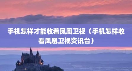 手机怎样才能收着凤凰卫视（手机怎样收看凤凰卫视资讯台）