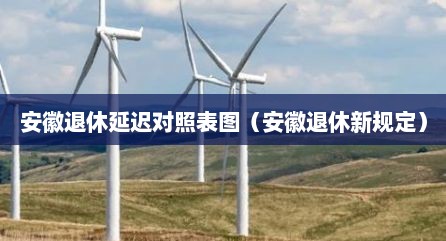 安徽退休延迟对照表图（安徽退休新规定）