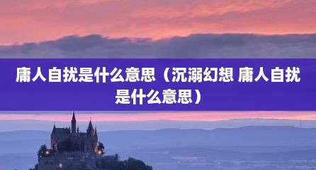 庸人自扰是什么意思（沉溺幻想 庸人自扰是什么意思）