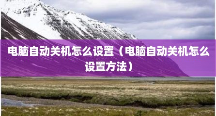 电脑自动关机怎么设置（电脑自动关机怎么设置方法）