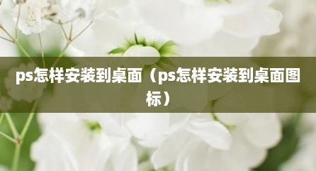 ps怎样安装到桌面（ps怎样安装到桌面图标）