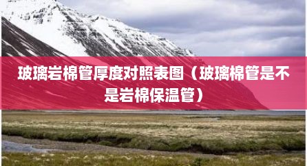 玻璃岩棉管厚度对照表图（玻璃棉管是不是岩棉保温管）