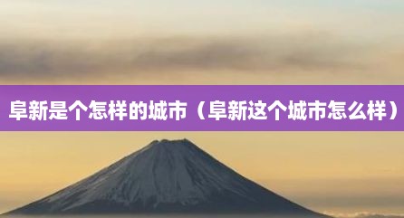 阜新是个怎样的城市（阜新这个城市怎么样）