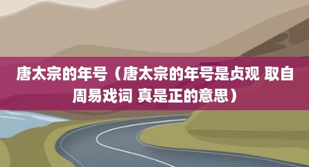 唐太宗的年号（唐太宗的年号是贞观 取自周易戏词 真是正的意思）