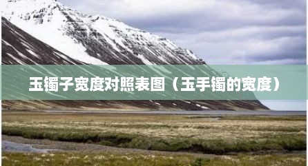 玉镯子宽度对照表图（玉手镯的宽度）