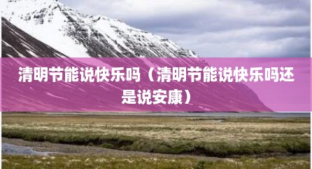清明节能说快乐吗（清明节能说快乐吗还是说安康）