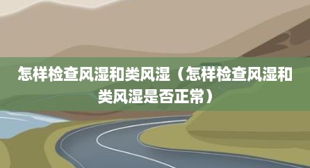 怎样检查风湿和类风湿（怎样检查风湿和类风湿是否正常）