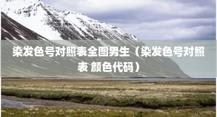 染发色号对照表全图男生（染发色号对照表 颜色代码）