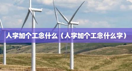 人字加个工念什么（人字加个工念什么字）